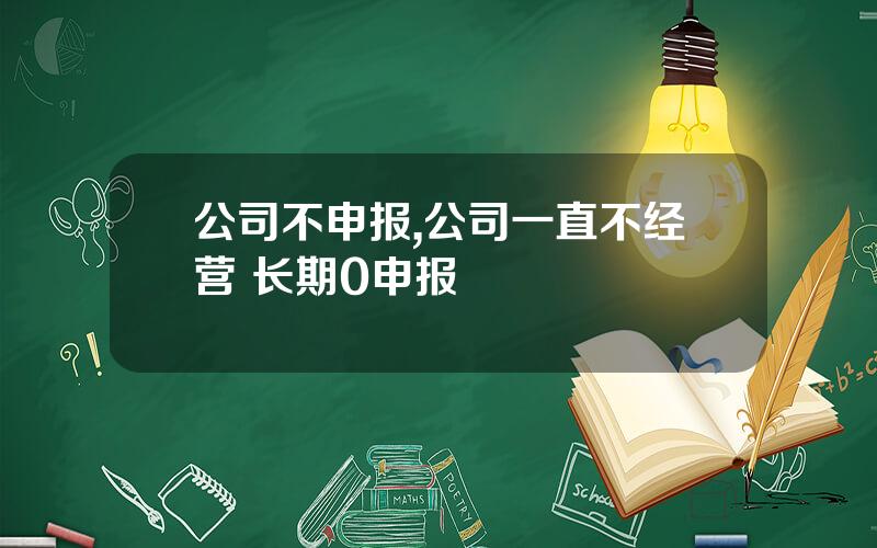 公司不申报,公司一直不经营 长期0申报